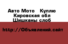 Авто Мото - Куплю. Кировская обл.,Шишканы слоб.